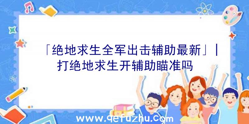 「绝地求生全军出击辅助最新」|打绝地求生开辅助瞄准吗